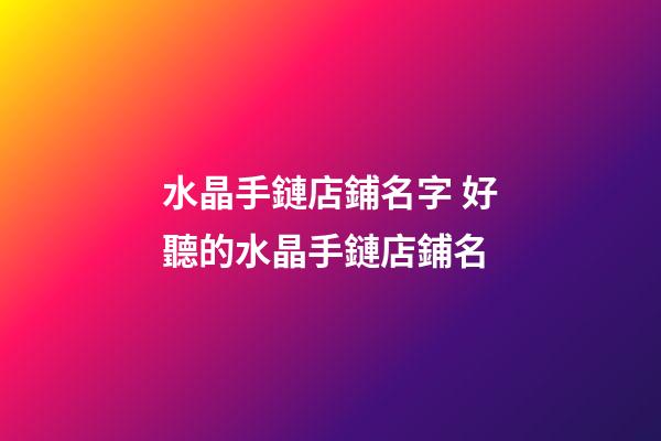 水晶手鏈店鋪名字 好聽的水晶手鏈店鋪名-第1張-店鋪起名-玄機派